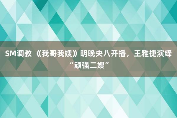 SM调教 《我哥我嫂》明晚央八开播，王雅捷演绎“顽强二嫂”