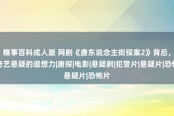 糗事百科成人版 网剧《唐东说念主街探案2》背后，爱奇艺悬疑的遐想力|唐探|电影|悬疑剧|犯警片|悬疑片|恐怖片