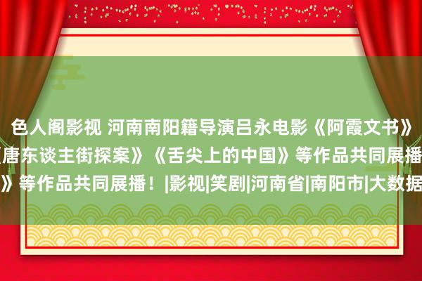 色人阁影视 河南南阳籍导演吕永电影《阿霞文书》获央视国外推选，与《唐东谈主街探案》《舌尖上的中国》等作品共同展播！|影视|笑剧|河南省|南阳市|大数据盛典