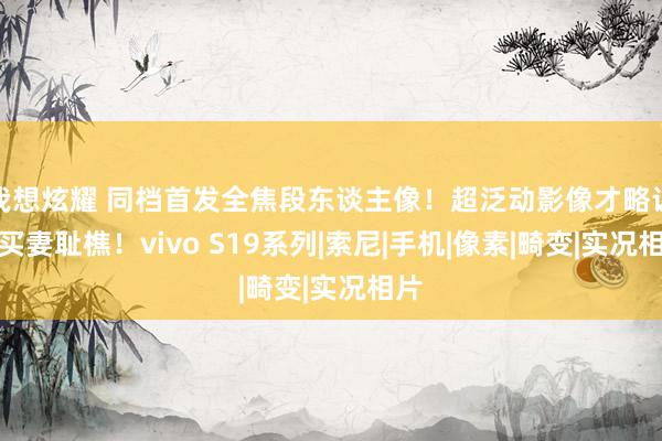 我想炫耀 同档首发全焦段东谈主像！超泛动影像才略让你买妻耻樵！vivo S19系列|索尼|手机|像素|畸变|实况相片