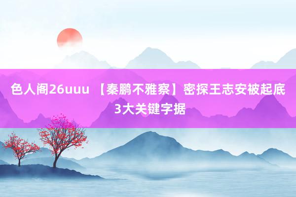 色人阁26uuu 【秦鹏不雅察】密探王志安被起底 3大关键字据