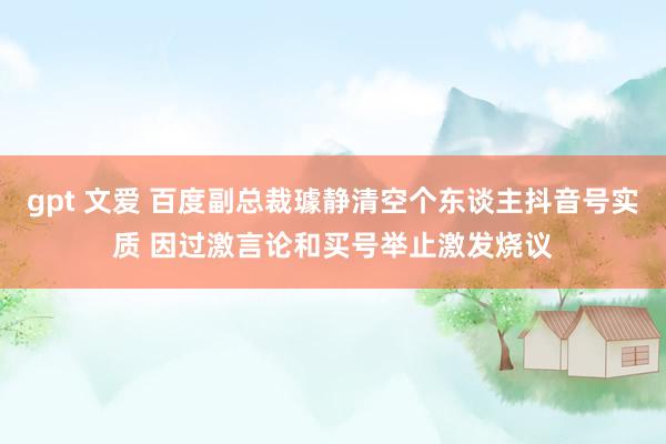 gpt 文爱 百度副总裁璩静清空个东谈主抖音号实质 因过激言论和买号举止激发烧议