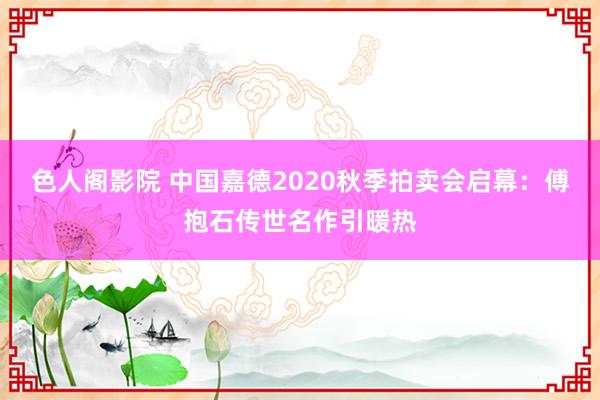 色人阁影院 中国嘉德2020秋季拍卖会启幕：傅抱石传世名作引暖热