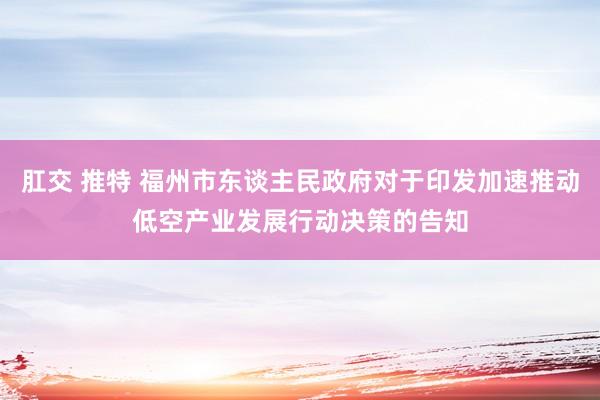 肛交 推特 福州市东谈主民政府对于印发加速推动低空产业发展行动决策的告知