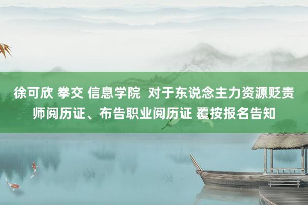 徐可欣 拳交 信息学院  对于东说念主力资源贬责师阅历证、布告职业阅历证 覆按报名告知