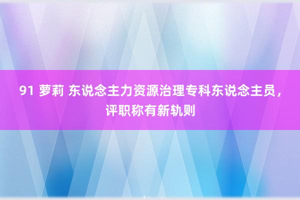 91 萝莉 东说念主力资源治理专科东说念主员，评职称有新轨则