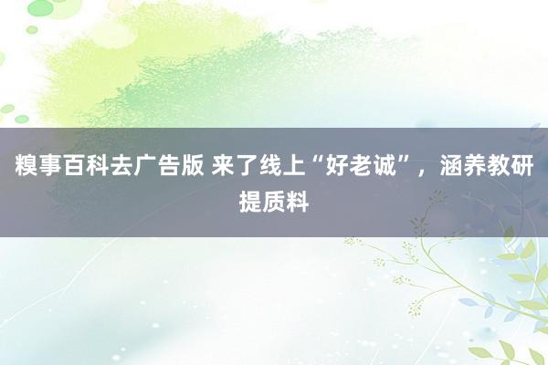 糗事百科去广告版 来了线上“好老诚”，涵养教研提质料