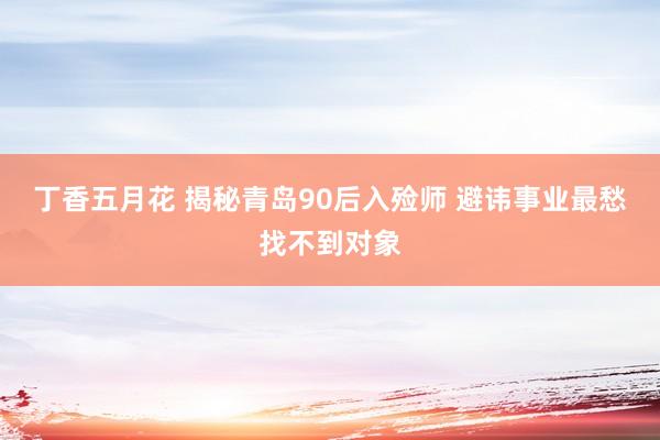 丁香五月花 揭秘青岛90后入殓师 避讳事业最愁找不到对象