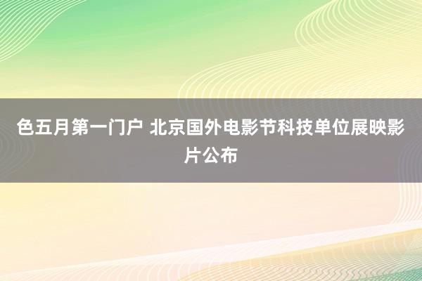 色五月第一门户 北京国外电影节科技单位展映影片公布