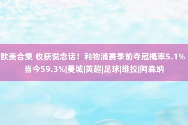 欧美合集 收获说念话！利物浦赛季前夺冠概率5.1% 当今59.3%|曼城|英超|足球|维拉|阿森纳