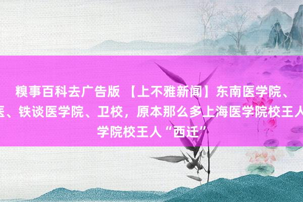 糗事百科去广告版 【上不雅新闻】东南医学院、一医二医、铁谈医学院、卫校，原本那么多上海医学院校王人“西迁”